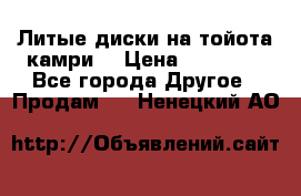 Литые диски на тойота камри. › Цена ­ 14 000 - Все города Другое » Продам   . Ненецкий АО